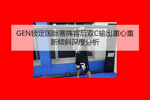 GEN锁定国际赛阵容后双C输出重心重新倾斜深度分析